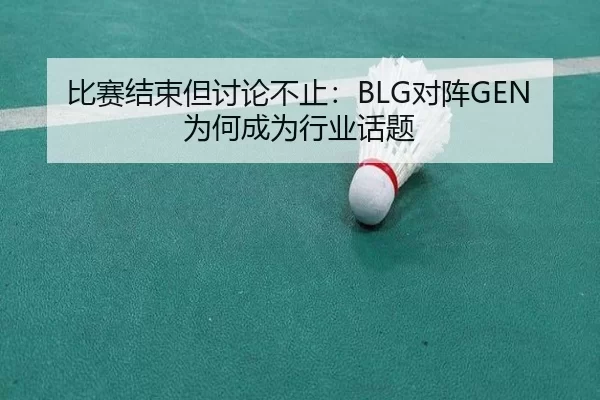 比赛结束但讨论不止：BLG对阵GEN为何成为行业话题